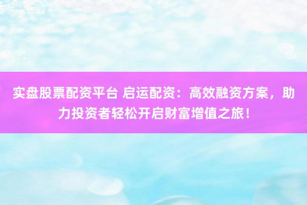 实盘股票配资平台 启运配资：高效融资方案，助力投资者轻松开启财富增值之旅！