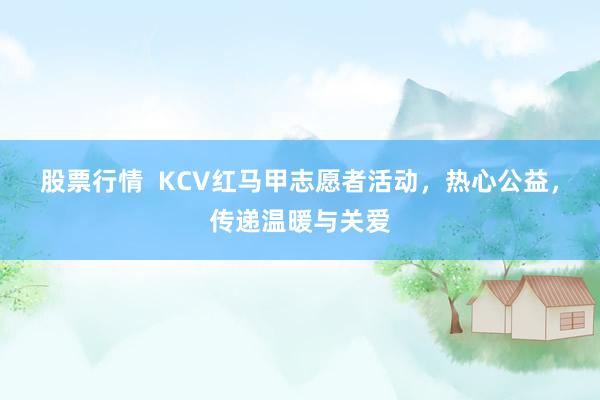 股票行情  KCV红马甲志愿者活动，热心公益，传递温暖与关爱