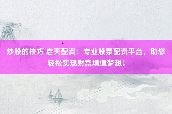 炒股的技巧 启天配资：专业股票配资平台，助您轻松实现财富增值梦想！