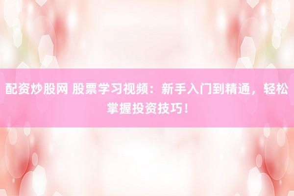 配资炒股网 股票学习视频：新手入门到精通，轻松掌握投资技巧！