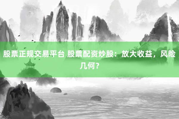 股票正规交易平台 股票配资炒股：放大收益，风险几何？