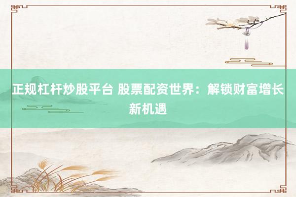 正规杠杆炒股平台 股票配资世界：解锁财富增长新机遇