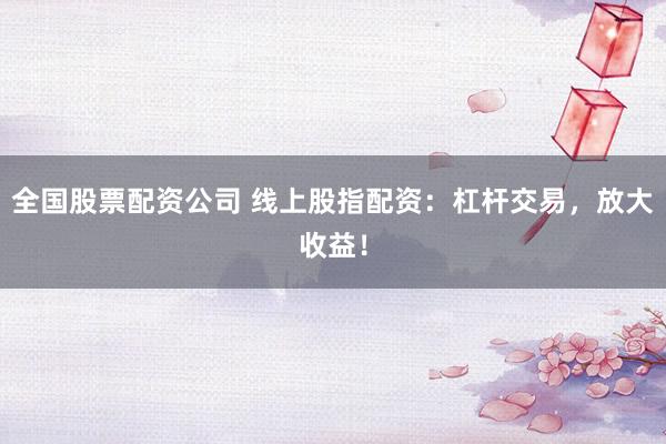全国股票配资公司 线上股指配资：杠杆交易，放大收益！