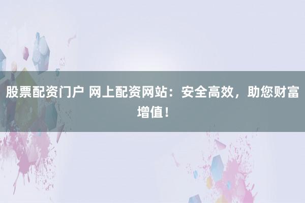 股票配资门户 网上配资网站：安全高效，助您财富增值！
