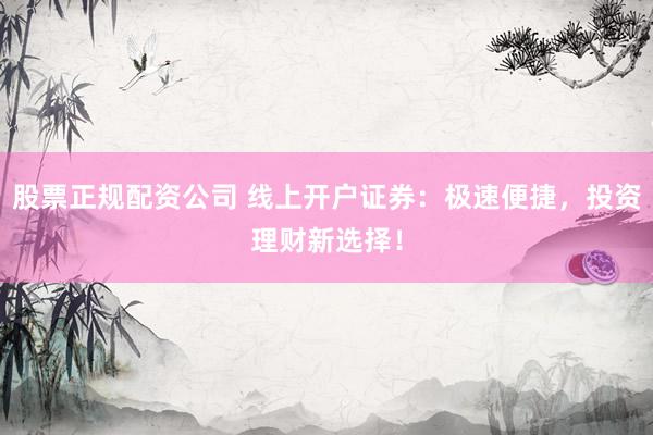 股票正规配资公司 线上开户证券：极速便捷，投资理财新选择！