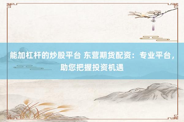 能加杠杆的炒股平台 东营期货配资：专业平台，助您把握投资机遇