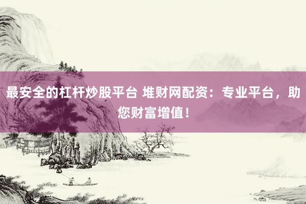 最安全的杠杆炒股平台 堆财网配资：专业平台，助您财富增值！