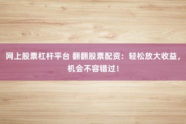 网上股票杠杆平台 翻翻股票配资：轻松放大收益，机会不容错过！