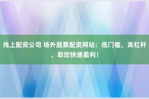 线上配资公司 场外股票配资网站:低门槛,高杠杆,助您快速盈利!