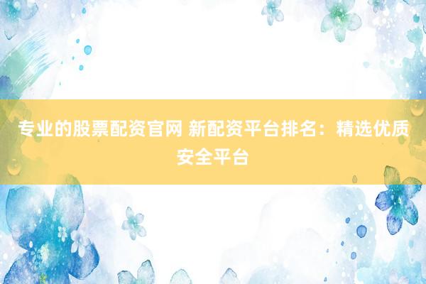 专业的股票配资官网 新配资平台排名：精选优质安全平台