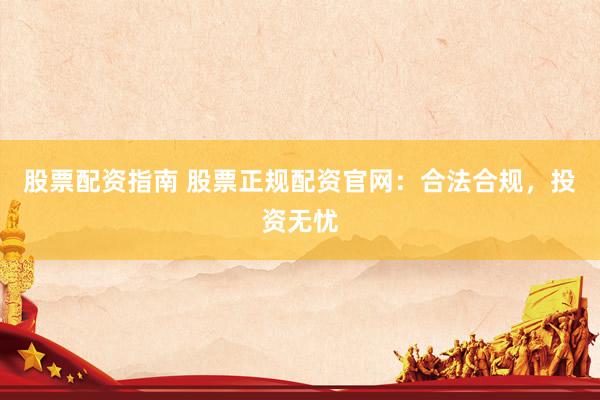 股票配资指南 股票正规配资官网:合法合规,投资无忧