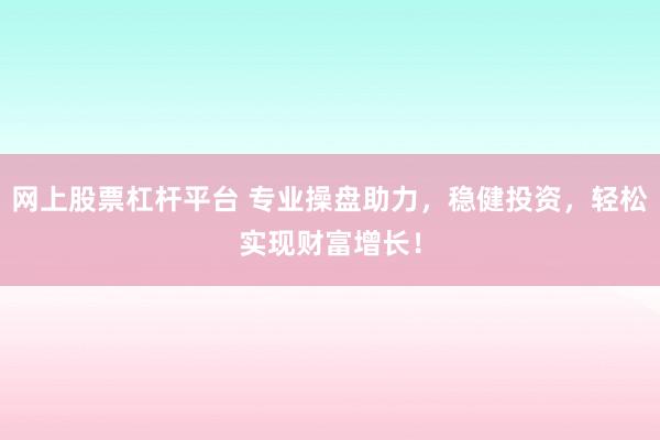 网上股票杠杆平台 专业操盘助力，稳健投资，轻松实现财富增长！