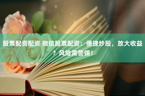 股票配资配资 微信股票配资：便捷炒股，放大收益？风险需警惕！