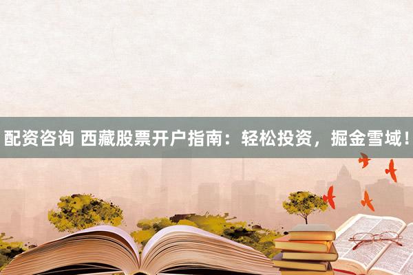 配资咨询 西藏股票开户指南：轻松投资，掘金雪域！