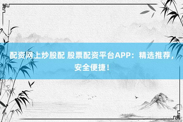 配资网上炒股配 股票配资平台APP：精选推荐，安全便捷！