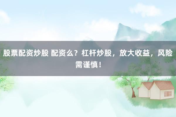 股票配资炒股 配资么？杠杆炒股，放大收益，风险需谨慎！