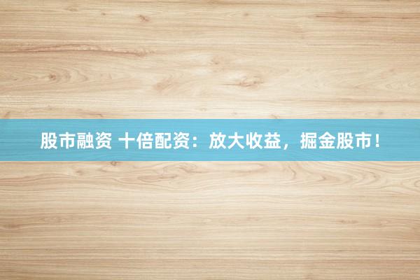 股市融资 十倍配资：放大收益，掘金股市！