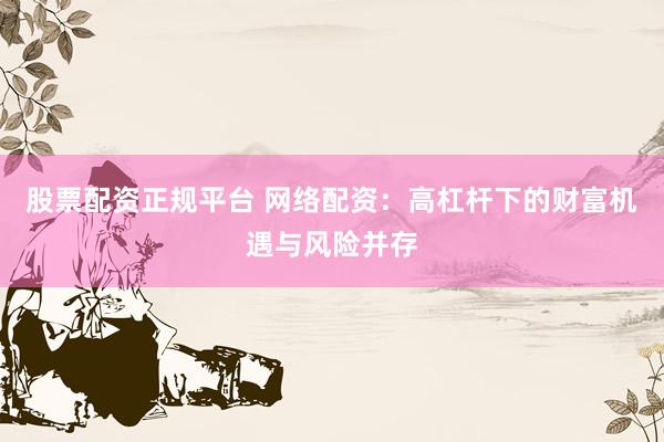 股票配资正规平台 网络配资：高杠杆下的财富机遇与风险并存