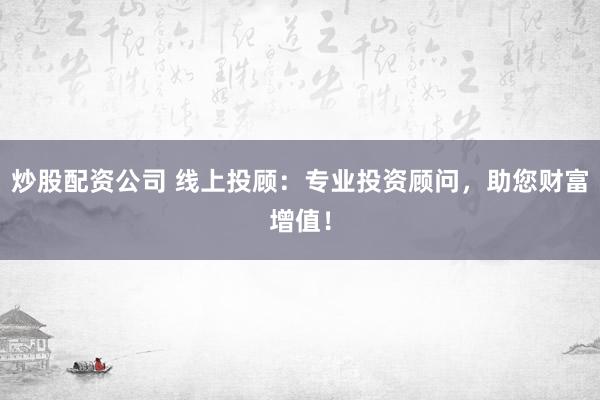 炒股配资公司 线上投顾：专业投资顾问，助您财富增值！
