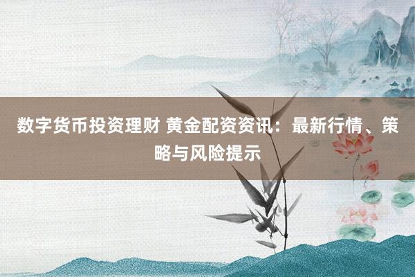 数字货币投资理财 黄金配资资讯：最新行情、策略与风险提示
