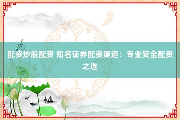 配资炒股配资 知名证券配资渠道：专业安全配资之选