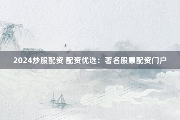 2024炒股配资 配资优选：著名股票配资门户