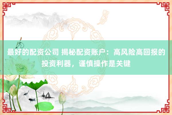 最好的配资公司 揭秘配资账户:高风险高回报的投资利器,谨慎操作是关键