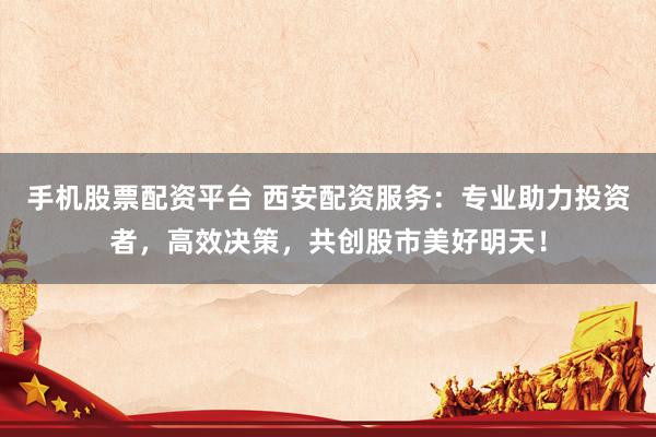 手机股票配资平台 西安配资服务：专业助力投资者，高效决策，共创股市美好明天！