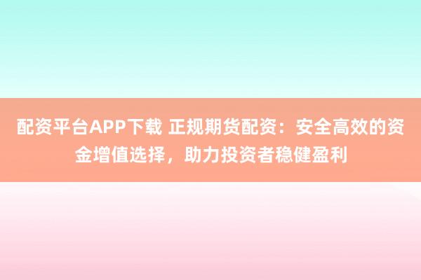 配资平台APP下载 正规期货配资：安全高效的资金增值选择，助力投资者稳健盈利
