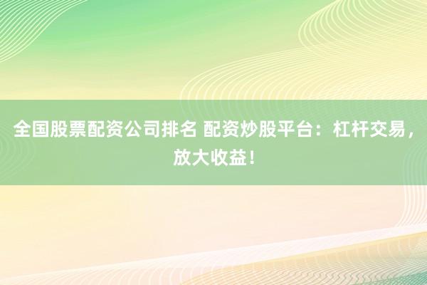 全国股票配资公司排名 配资炒股平台：杠杆交易，放大收益！