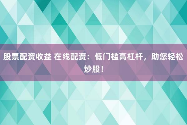股票配资收益 在线配资：低门槛高杠杆，助您轻松炒股！