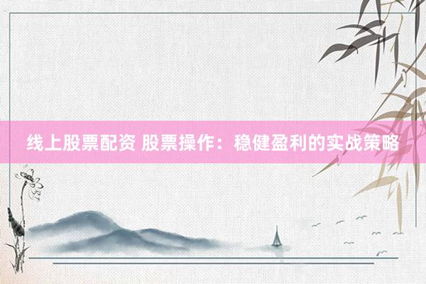 线上股票配资 股票操作：稳健盈利的实战策略