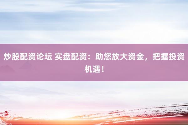 炒股配资论坛 实盘配资：助您放大资金，把握投资机遇！