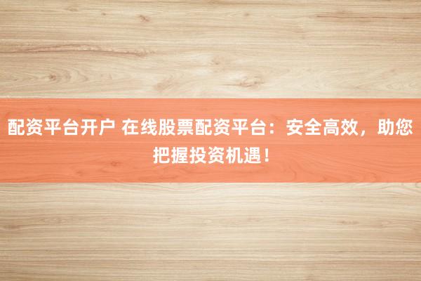 配资平台开户 在线股票配资平台：安全高效，助您把握投资机遇！