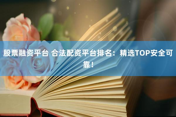 股票融资平台 合法配资平台排名：精选TOP安全可靠！