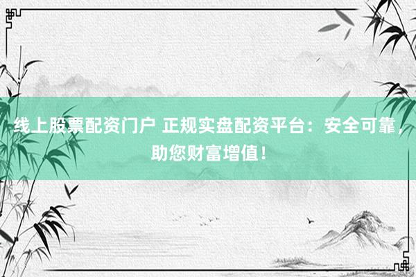线上股票配资门户 正规实盘配资平台：安全可靠，助您财富增值！