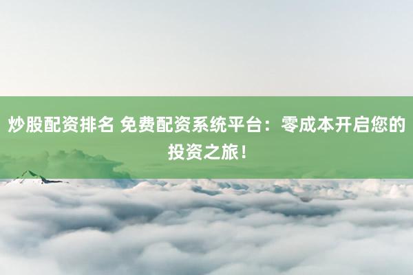 炒股配资排名 免费配资系统平台：零成本开启您的投资之旅！