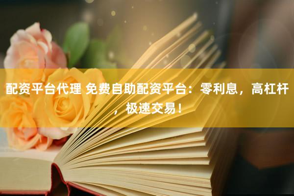 配资平台代理 免费自助配资平台：零利息，高杠杆，极速交易！