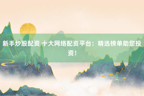 新手炒股配资 十大网络配资平台：精选榜单助您投资！