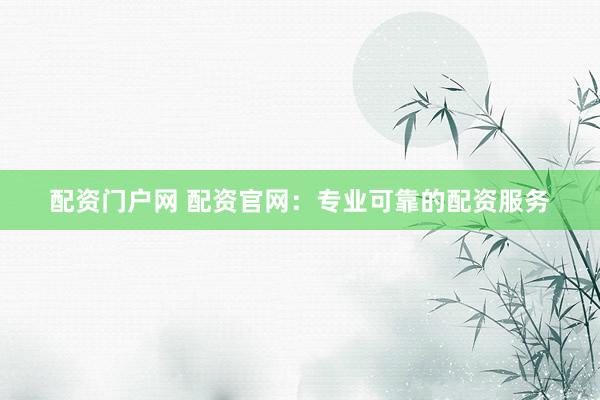 配资门户网 配资官网：专业可靠的配资服务