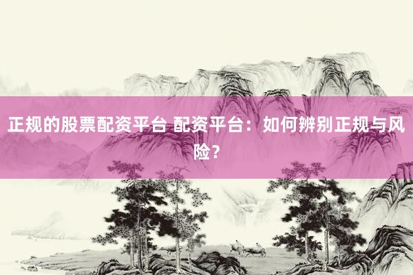 正规的股票配资平台 配资平台：如何辨别正规与风险？