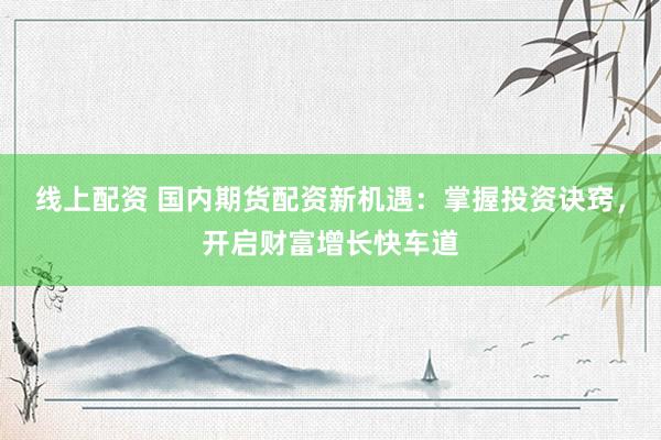 线上配资 国内期货配资新机遇：掌握投资诀窍，开启财富增长快车道