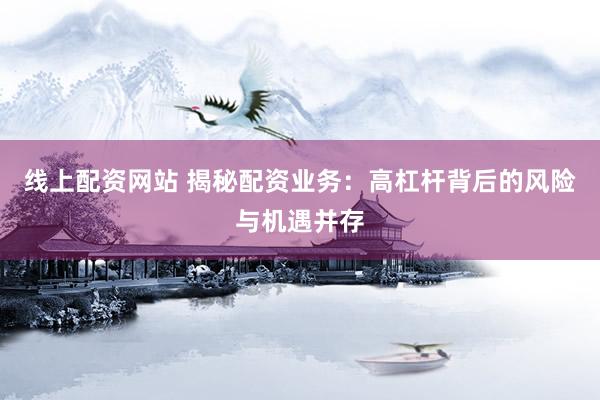 线上配资网站 揭秘配资业务：高杠杆背后的风险与机遇并存