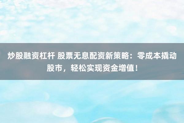 炒股融资杠杆 股票无息配资新策略：零成本撬动股市，轻松实现资金增值！