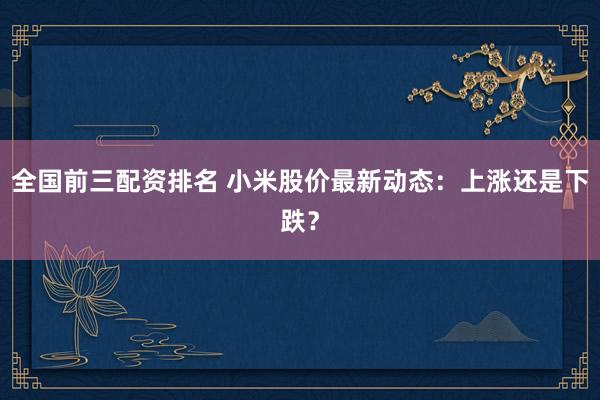 全国前三配资排名 小米股价最新动态：上涨还是下跌？