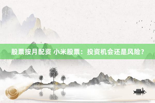 股票按月配资 小米股票：投资机会还是风险？
