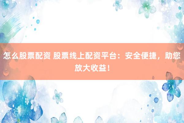 怎么股票配资 股票线上配资平台：安全便捷，助您放大收益！
