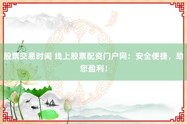 股票交易时间 线上股票配资门户网：安全便捷，助您盈利！
