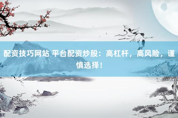 配资技巧网站 平台配资炒股：高杠杆，高风险，谨慎选择！