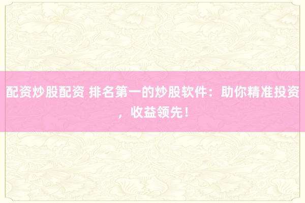 配资炒股配资 排名第一的炒股软件：助你精准投资，收益领先！